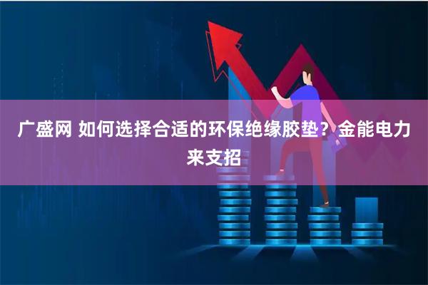 广盛网 如何选择合适的环保绝缘胶垫？金能电力来支招