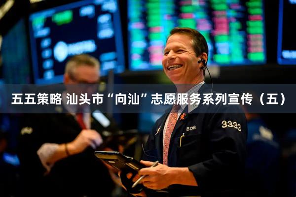 五五策略 汕头市“向汕”志愿服务系列宣传（五）