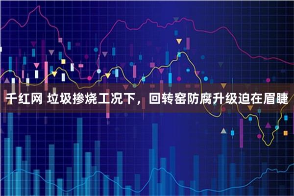 千红网 垃圾掺烧工况下，回转窑防腐升级迫在眉睫