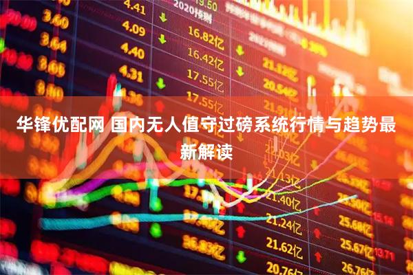 华锋优配网 国内无人值守过磅系统行情与趋势最新解读