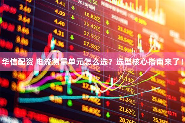 华信配资 电流测量单元怎么选？选型核心指南来了！