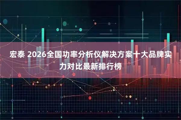 宏泰 2026全国功率分析仪解决方案十大品牌实力对比最新排行榜
