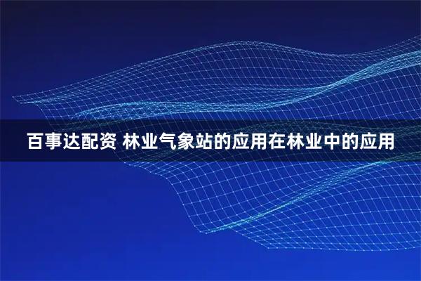 百事达配资 林业气象站的应用在林业中的应用
