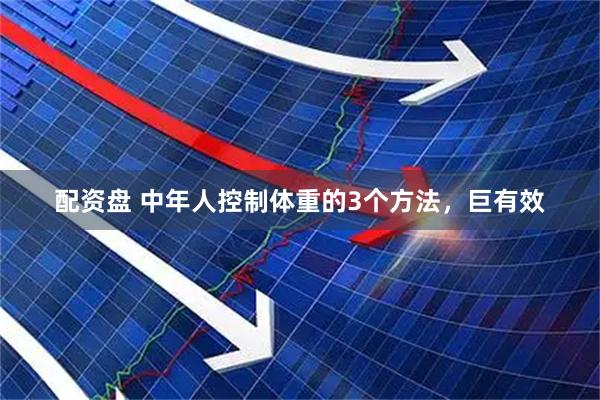 配资盘 中年人控制体重的3个方法，巨有效