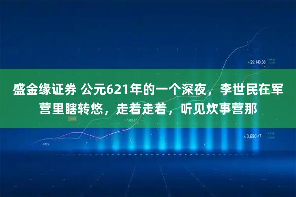 盛金缘证券 公元621年的一个深夜，李世民在军营里瞎转悠，走着走着，听见炊事营那