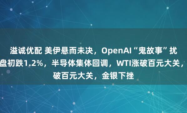 溢诚优配 美伊悬而未决，OpenAI“鬼故事”扰动，纳指盘初跌1.2%，半导体集体回调，WTI涨破百元大关，金银下挫