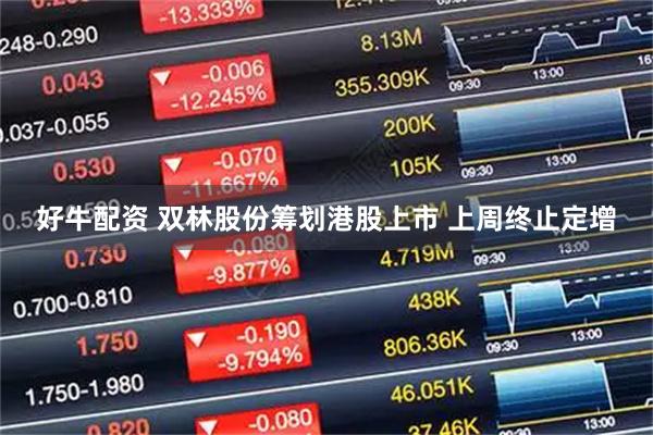 好牛配资 双林股份筹划港股上市 上周终止定增