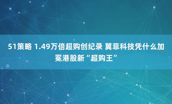 51策略 1.49万倍超购创纪录 翼菲科技凭什么加冕港股新“超购王”