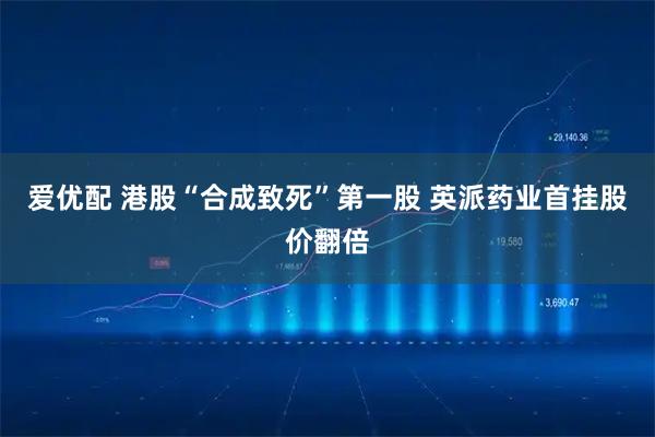 爱优配 港股“合成致死”第一股 英派药业首挂股价翻倍