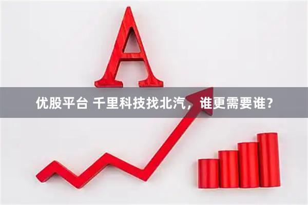 优股平台 千里科技找北汽，谁更需要谁？
