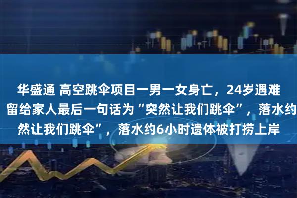 华盛通 高空跳伞项目一男一女身亡，24岁遇难女子原计划今年订婚，留给家人最后一句话为“突然让我们跳伞”，落水约6小时遗体被打捞上岸
