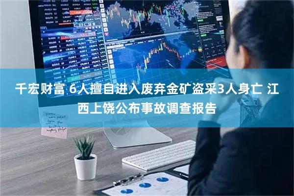 千宏财富 6人擅自进入废弃金矿盗采3人身亡 江西上饶公布事故调查报告
