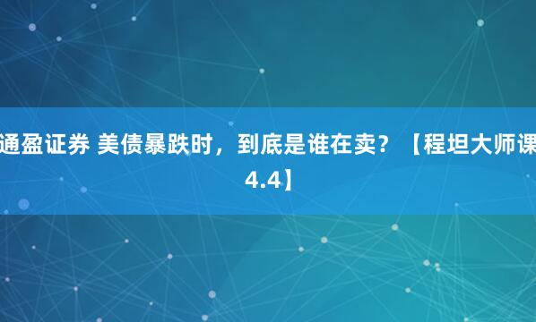 通盈证券 美债暴跌时，到底是谁在卖？【程坦大师课4.4】