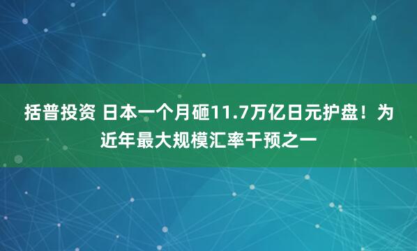 括普投资 日本一个月砸11.7万亿日元护盘！为近年最大规模汇率干预之一