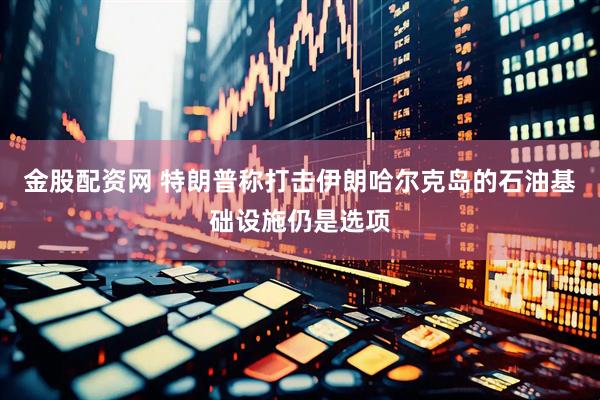 金股配资网 特朗普称打击伊朗哈尔克岛的石油基础设施仍是选项