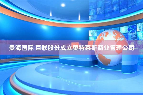 贵海国际 百联股份成立奥特莱斯商业管理公司