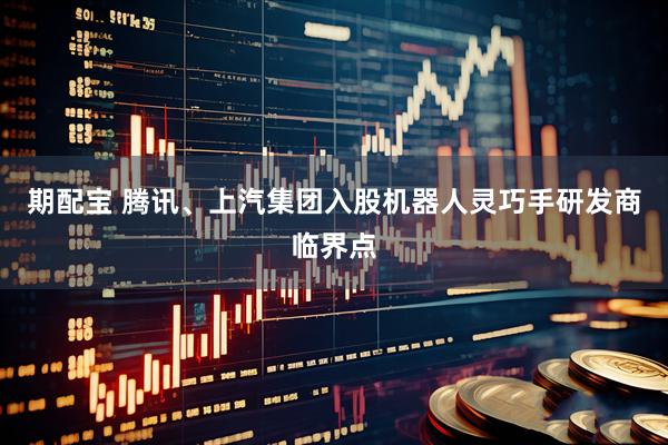 期配宝 腾讯、上汽集团入股机器人灵巧手研发商临界点