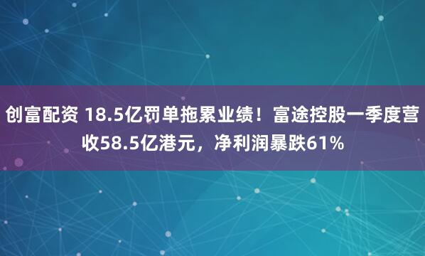 创富配资 18.5亿罚单拖累业绩!富途控股一季度营收58.5亿港元,净利润暴跌61%