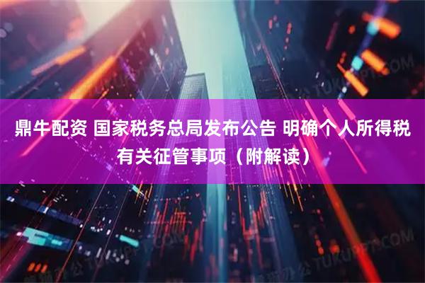 鼎牛配资 国家税务总局发布公告 明确个人所得税有关征管事项(附解读)