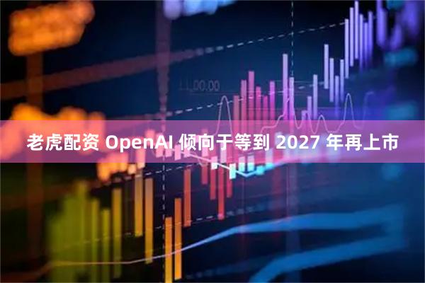 老虎配资 OpenAI 倾向于等到 2027 年再上市