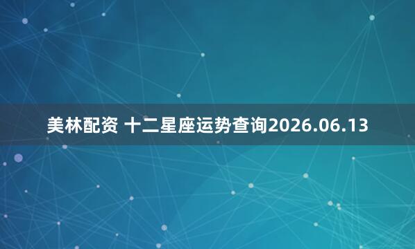 美林配资 十二星座运势查询2026.06.13