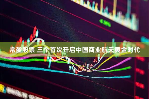 常盈股票 三个首次开启中国商业航天黄金时代