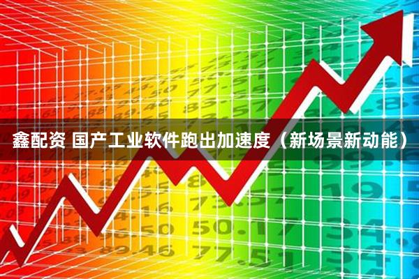 鑫配资 国产工业软件跑出加速度（新场景新动能）